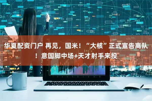 华夏配资门户 再见，国米！“大核”正式宣告离队！意国脚中场+天才射手来投