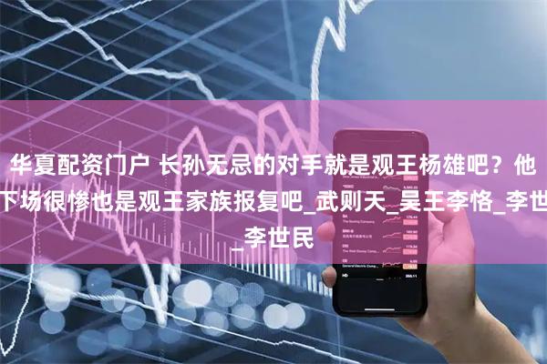 华夏配资门户 长孙无忌的对手就是观王杨雄吧？他的下场很惨也是观王家族报复吧_武则天_吴王李恪_李世民