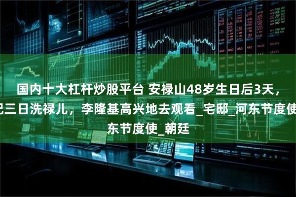 国内十大杠杆炒股平台 安禄山48岁生日后3天，杨贵妃三日洗禄儿，李隆基高兴地去观看_宅邸_河东节度使_朝廷