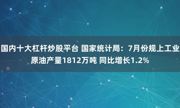 国内十大杠杆炒股平台 国家统计局：7月份规上工业原油产量1812万吨 同比增长1.2%