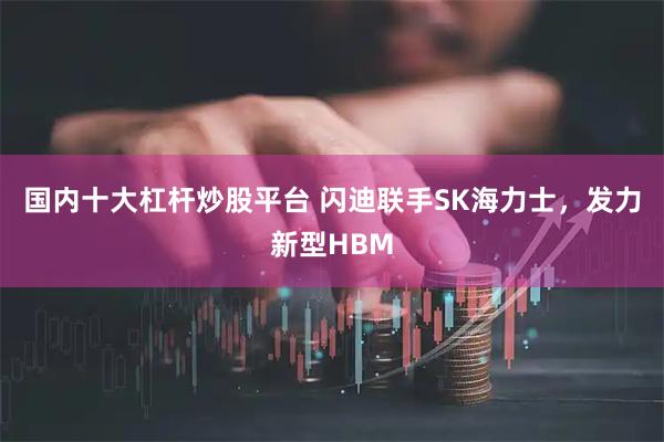 国内十大杠杆炒股平台 闪迪联手SK海力士，发力新型HBM