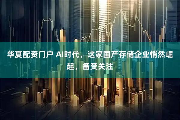 华夏配资门户 AI时代，这家国产存储企业悄然崛起，备受关注
