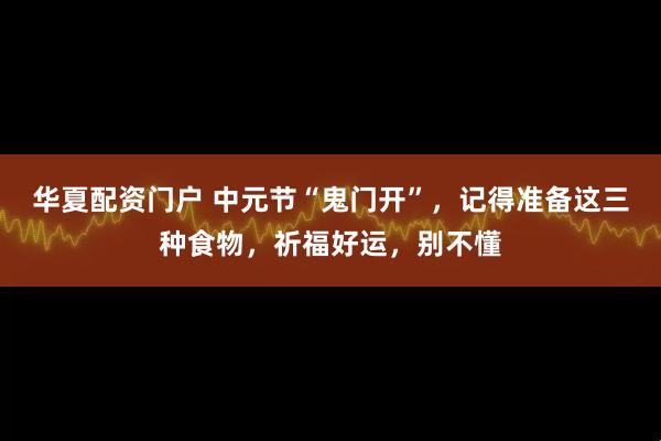 华夏配资门户 中元节“鬼门开”，记得准备这三种食物，祈福好运，别不懂