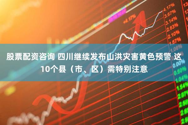 股票配资咨询 四川继续发布山洪灾害黄色预警 这10个县（市、区）需特别注意