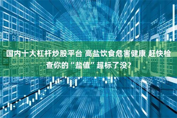 国内十大杠杆炒股平台 高盐饮食危害健康 赶快检查你的“盐值”超标了没？