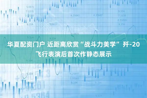 华夏配资门户 近距离欣赏“战斗力美学” 歼-20飞行表演后首次作静态展示