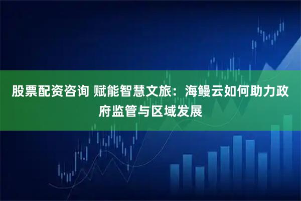 股票配资咨询 赋能智慧文旅：海鳗云如何助力政府监管与区域发展