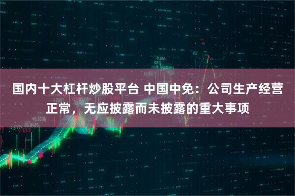 国内十大杠杆炒股平台 中国中免：公司生产经营正常，无应披露而未披露的重大事项