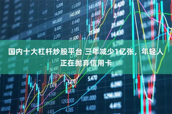 国内十大杠杆炒股平台 三年减少1亿张，年轻人正在抛弃信用卡
