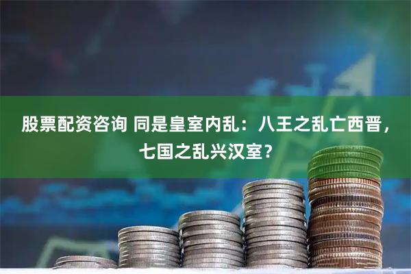 股票配资咨询 同是皇室内乱：八王之乱亡西晋，七国之乱兴汉室？
